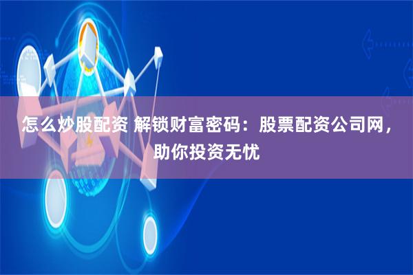 怎么炒股配资 解锁财富密码：股票配资公司网，助你投资无忧