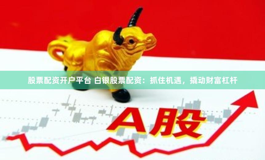 股票配资开户平台 白银股票配资：抓住机遇，撬动财富杠杆