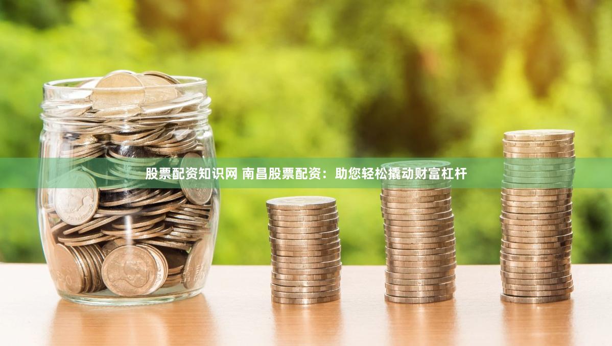 股票配资知识网 南昌股票配资：助您轻松撬动财富杠杆