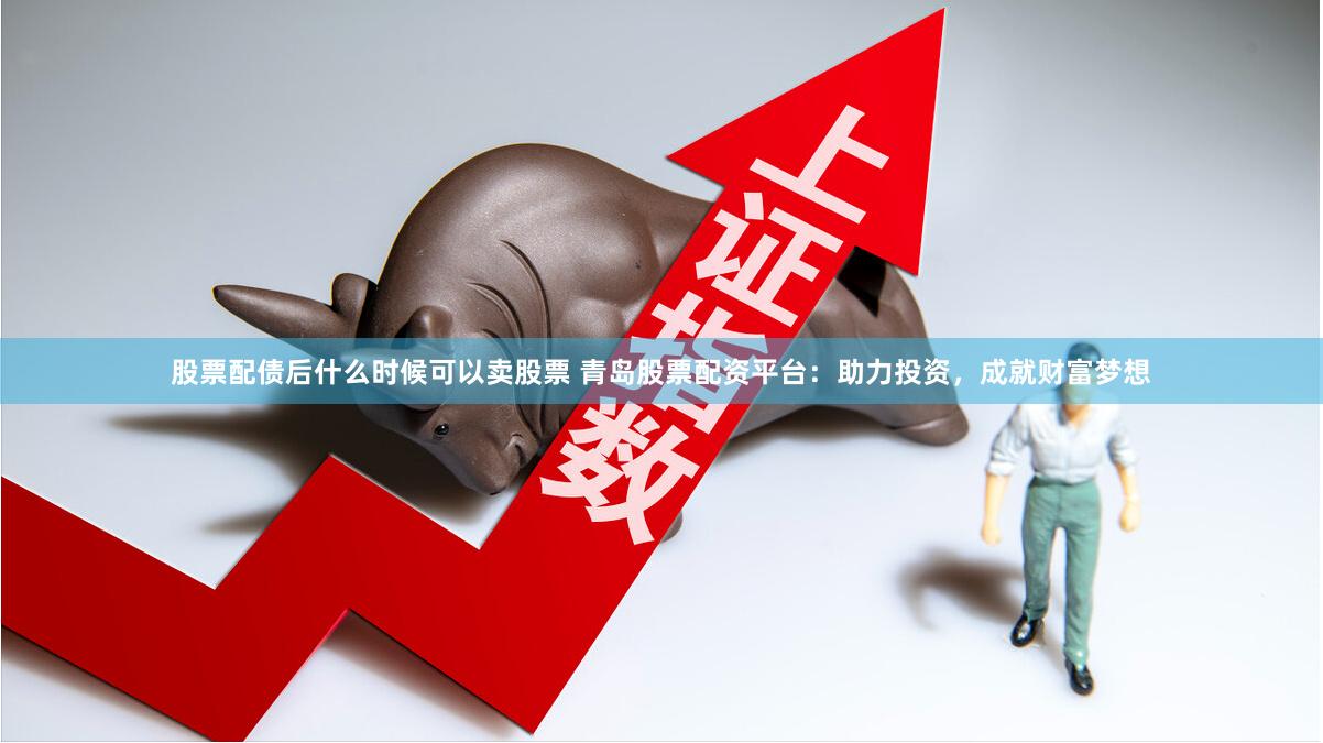 股票配债后什么时候可以卖股票 青岛股票配资平台：助力投资，成就财富梦想