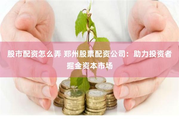 股市配资怎么弄 郑州股票配资公司：助力投资者掘金资本市场