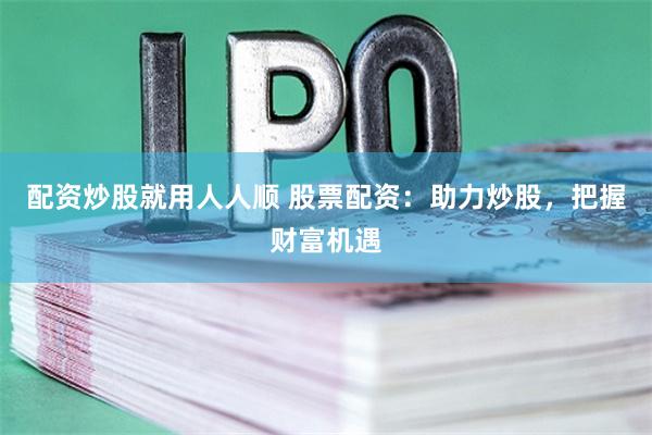 配资炒股就用人人顺 股票配资：助力炒股，把握财富机遇