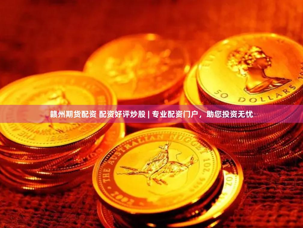 赣州期货配资 配资好评炒股 | 专业配资门户，助您投资无忧