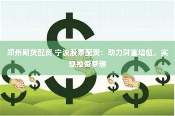 郑州期货配资 宁波股票配资：助力财富增值，实现投资梦想