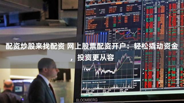 配资炒股来找配资 网上股票配资开户：轻松撬动资金，投资更从容