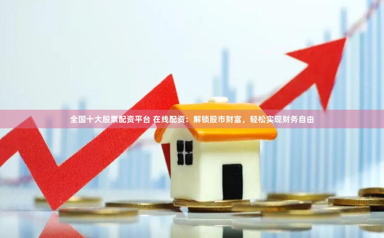 全国十大股票配资平台 在线配资：解锁股市财富，轻松实现财务自由
