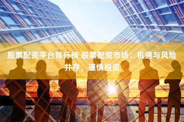 股票配资平台排行榜 股票配资市场：机遇与风险并存，谨慎投资