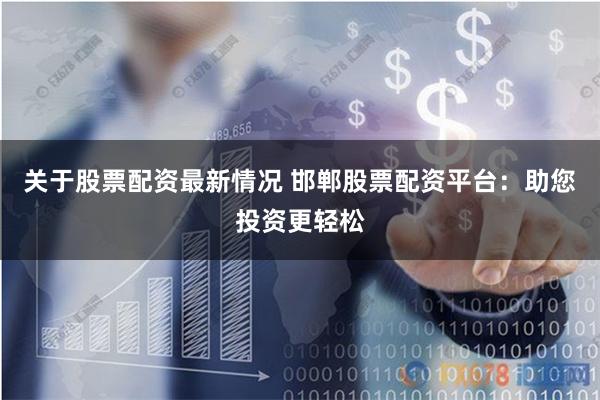 关于股票配资最新情况 邯郸股票配资平台：助您投资更轻松