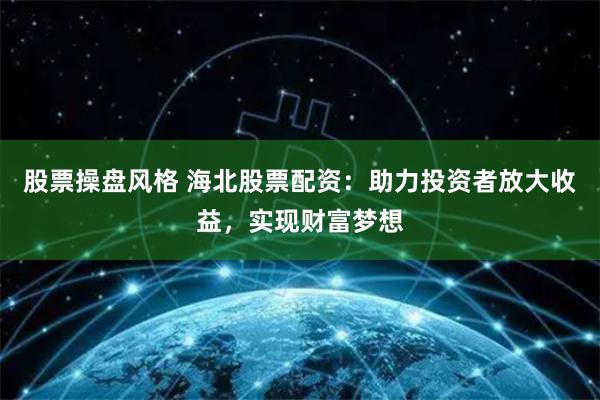 股票操盘风格 海北股票配资：助力投资者放大收益，实现财富梦想
