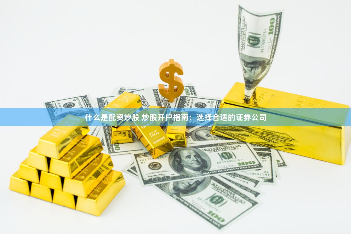什么是配资炒股 炒股开户指南：选择合适的证券公司