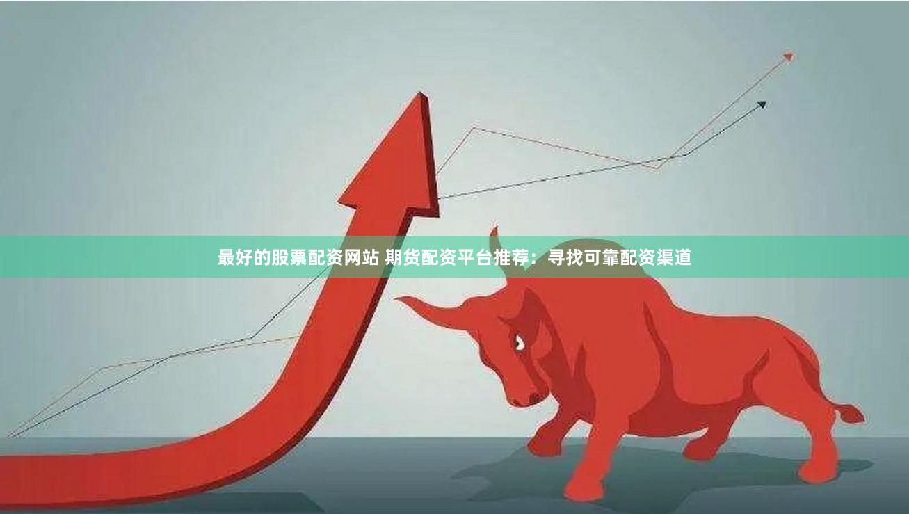 最好的股票配资网站 期货配资平台推荐：寻找可靠配资渠道