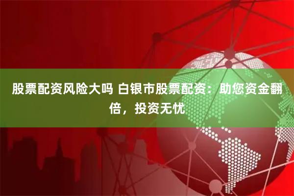 股票配资风险大吗 白银市股票配资：助您资金翻倍，投资无忧