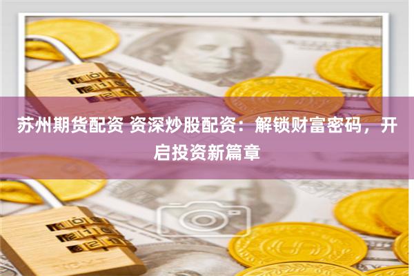 苏州期货配资 资深炒股配资：解锁财富密码，开启投资新篇章