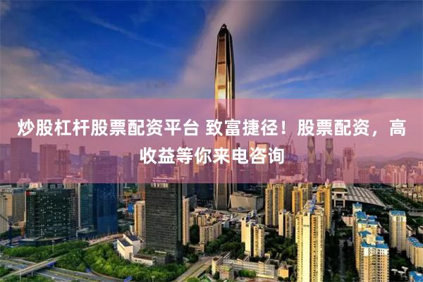 炒股杠杆股票配资平台 致富捷径！股票配资，高收益等你来电咨询