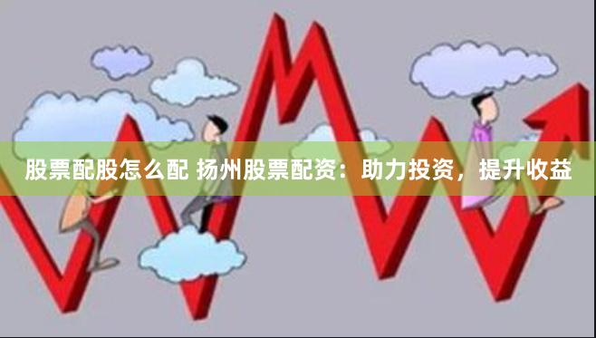 股票配股怎么配 扬州股票配资：助力投资，提升收益