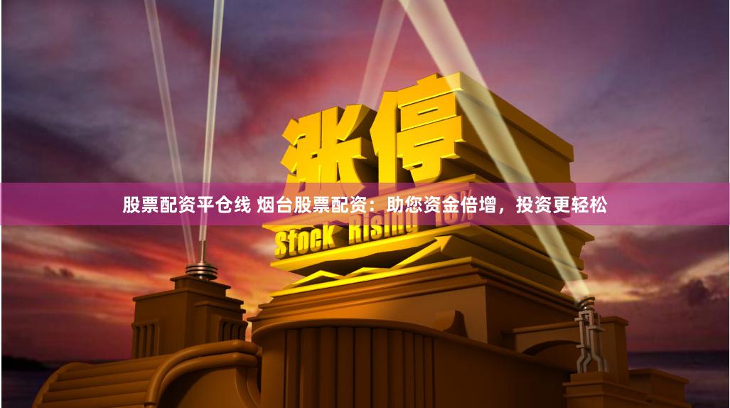 股票配资平仓线 烟台股票配资：助您资金倍增，投资更轻松