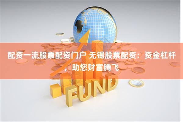 配资一流股票配资门户 无锡股票配资：资金杠杆，助您财富腾飞