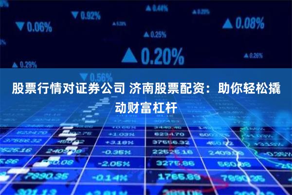 股票行情对证券公司 济南股票配资：助你轻松撬动财富杠杆