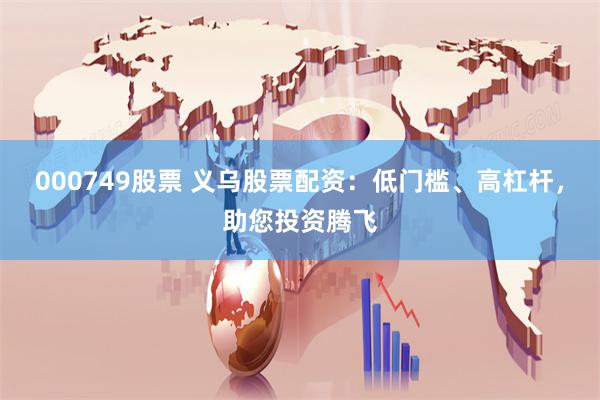 000749股票 义乌股票配资：低门槛、高杠杆，助您投资腾飞