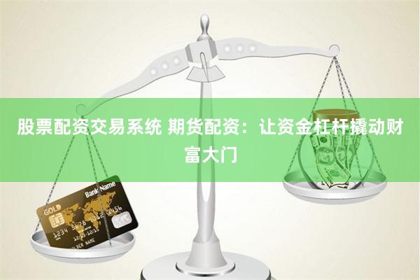 股票配资交易系统 期货配资：让资金杠杆撬动财富大门
