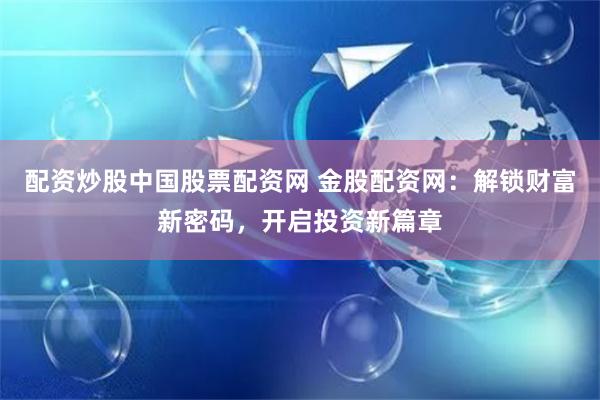 配资炒股中国股票配资网 金股配资网：解锁财富新密码，开启投资新篇章
