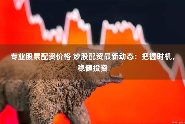专业股票配资价格 炒股配资最新动态：把握时机，稳健投资