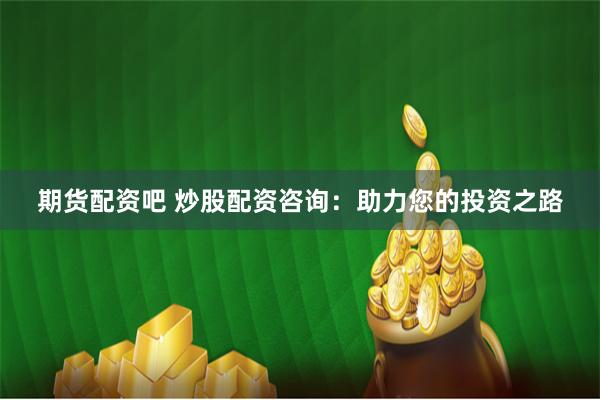 期货配资吧 炒股配资咨询：助力您的投资之路