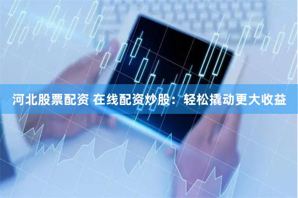 河北股票配资 在线配资炒股：轻松撬动更大收益