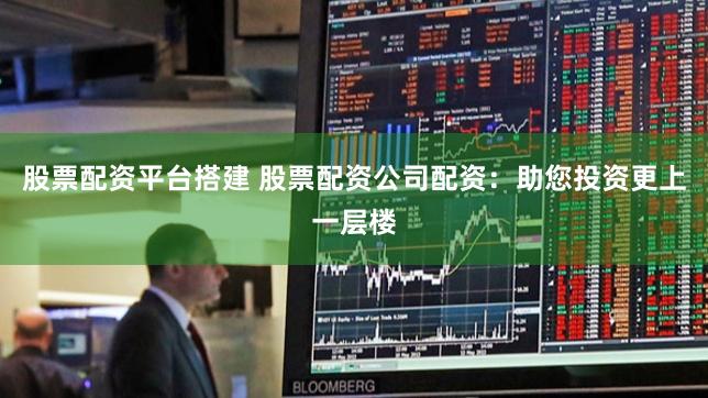 股票配资平台搭建 股票配资公司配资：助您投资更上一层楼