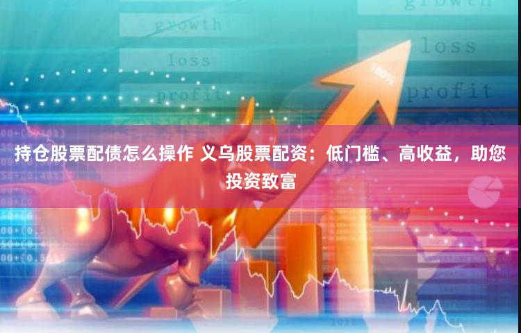 持仓股票配债怎么操作 义乌股票配资：低门槛、高收益，助您投资致富