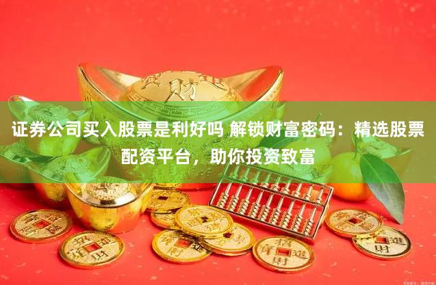 证券公司买入股票是利好吗 解锁财富密码：精选股票配资平台，助你投资致富