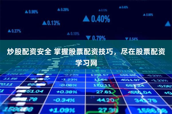 炒股配资安全 掌握股票配资技巧，尽在股票配资学习网
