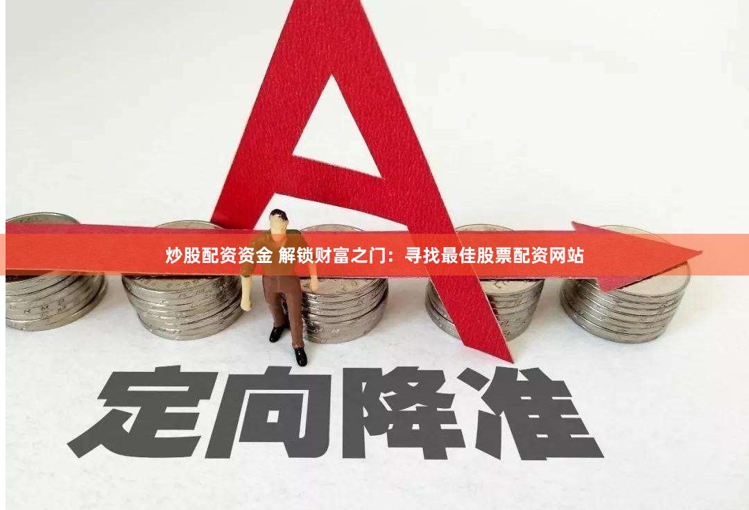 炒股配资资金 解锁财富之门：寻找最佳股票配资网站