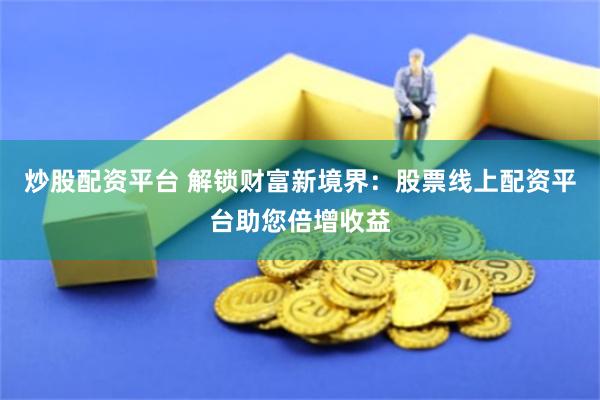 炒股配资平台 解锁财富新境界：股票线上配资平台助您倍增收益