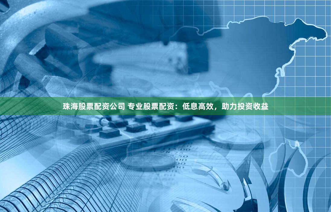 珠海股票配资公司 专业股票配资：低息高效，助力投资收益