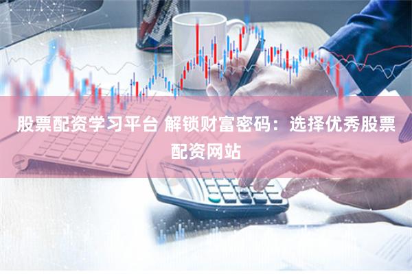 股票配资学习平台 解锁财富密码：选择优秀股票配资网站
