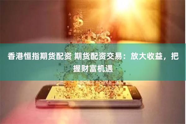 香港恒指期货配资 期货配资交易：放大收益，把握财富机遇