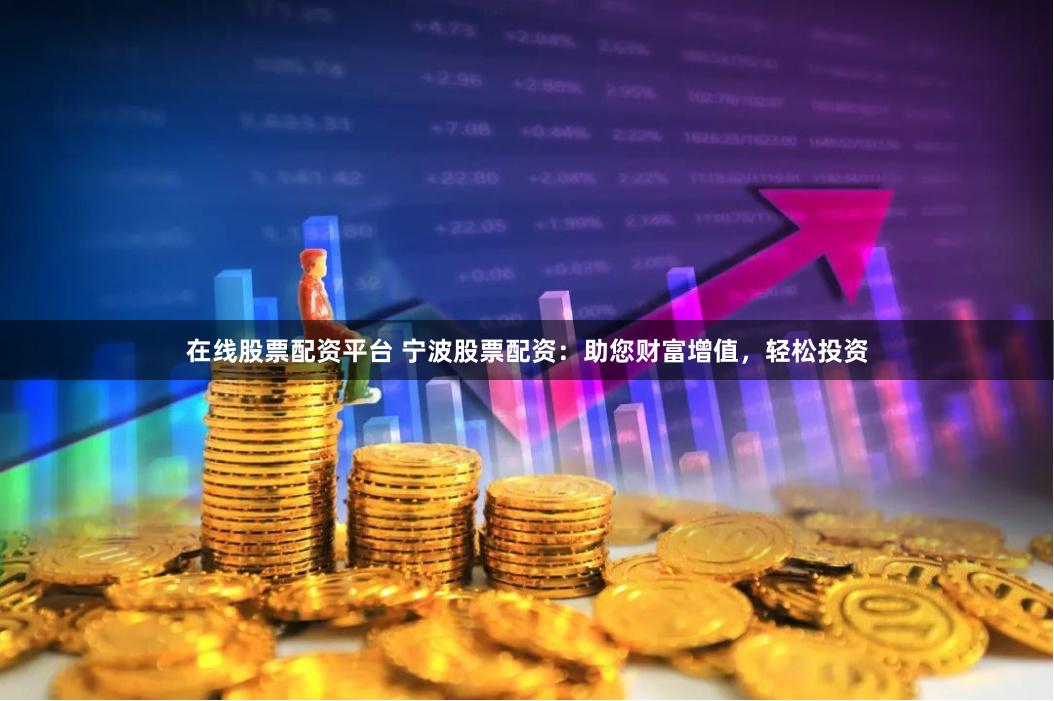 在线股票配资平台 宁波股票配资：助您财富增值，轻松投资