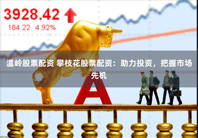 温岭股票配资 攀枝花股票配资：助力投资，把握市场先机