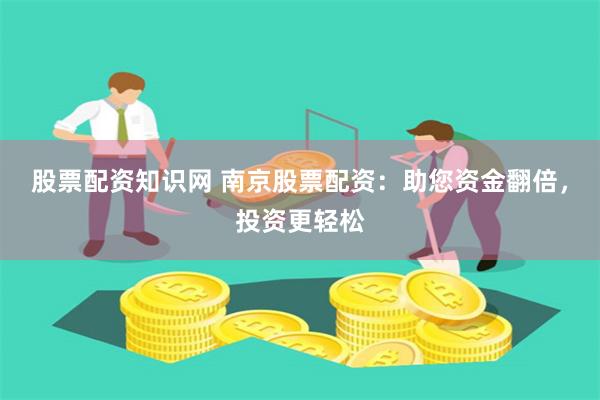 股票配资知识网 南京股票配资：助您资金翻倍，投资更轻松