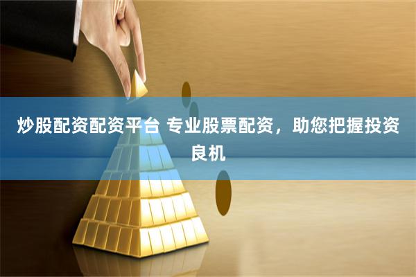 炒股配资配资平台 专业股票配资，助您把握投资良机