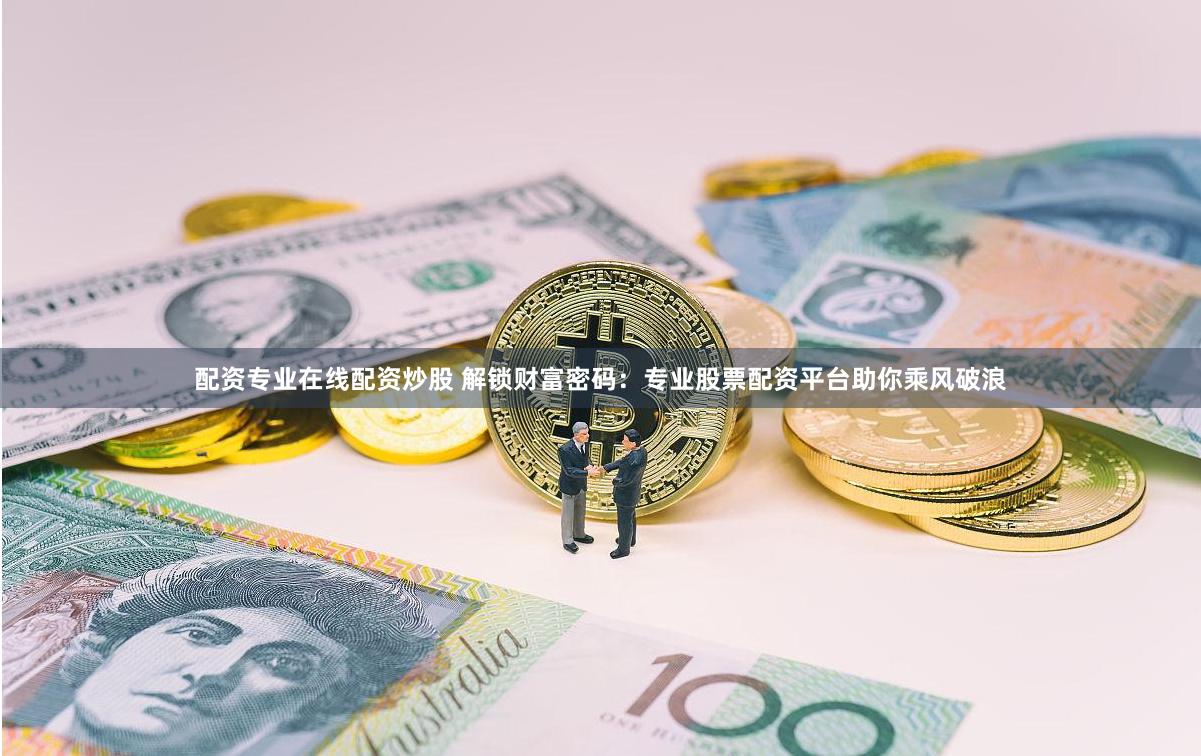 配资专业在线配资炒股 解锁财富密码：专业股票配资平台助你乘风破浪