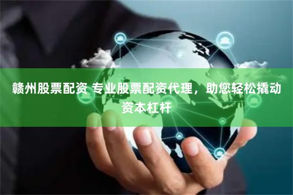 赣州股票配资 专业股票配资代理，助您轻松撬动资本杠杆
