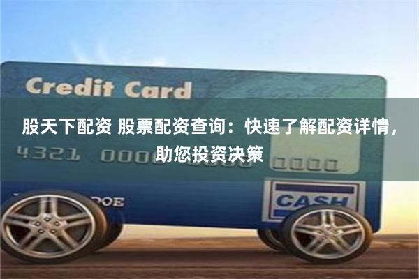 股天下配资 股票配资查询：快速了解配资详情，助您投资决策