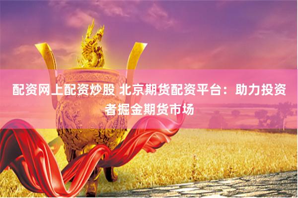 配资网上配资炒股 北京期货配资平台：助力投资者掘金期货市场