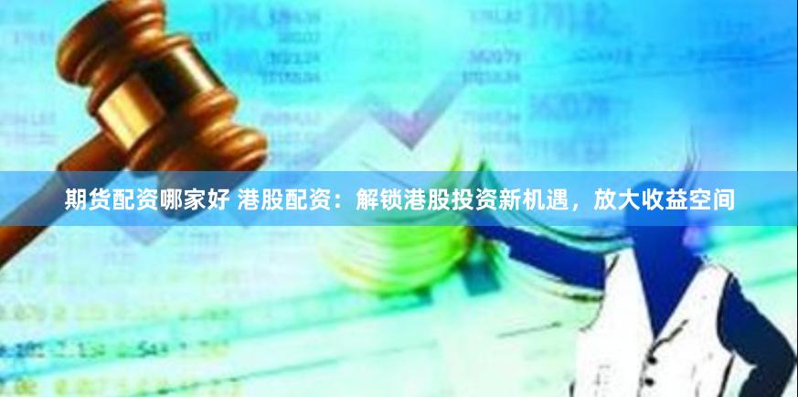 期货配资哪家好 港股配资：解锁港股投资新机遇，放大收益空间