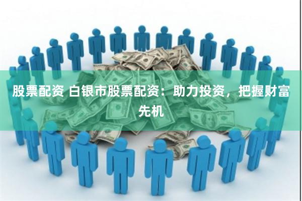 股票配资 白银市股票配资：助力投资，把握财富先机
