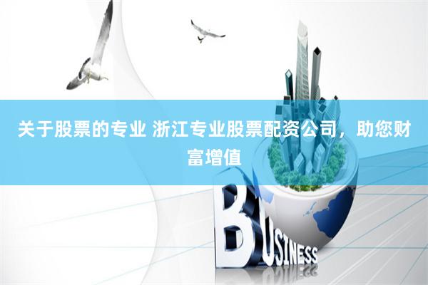 关于股票的专业 浙江专业股票配资公司，助您财富增值